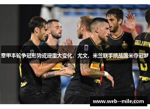 意甲本轮争冠形势或迎重大变化，尤文、米兰联手挑战国米夺冠梦