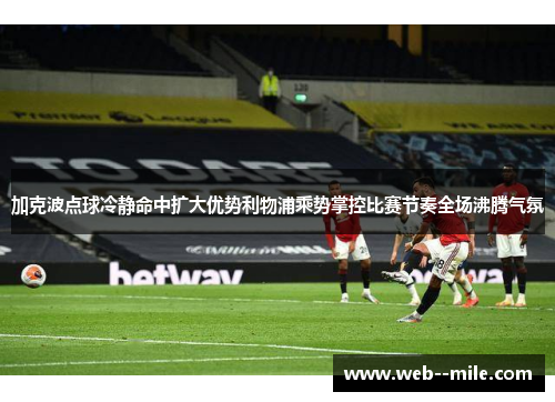 加克波点球冷静命中扩大优势利物浦乘势掌控比赛节奏全场沸腾气氛