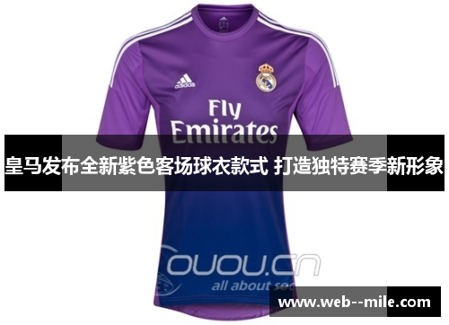 皇马发布全新紫色客场球衣款式 打造独特赛季新形象