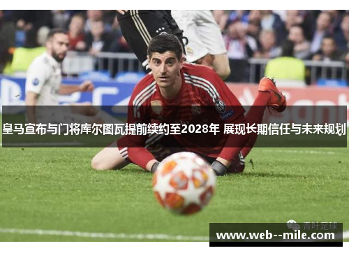 皇马宣布与门将库尔图瓦提前续约至2028年 展现长期信任与未来规划
