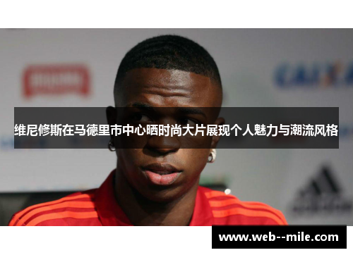 维尼修斯在马德里市中心晒时尚大片展现个人魅力与潮流风格