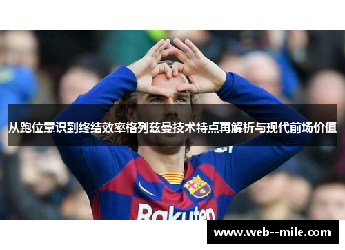 从跑位意识到终结效率格列兹曼技术特点再解析与现代前场价值