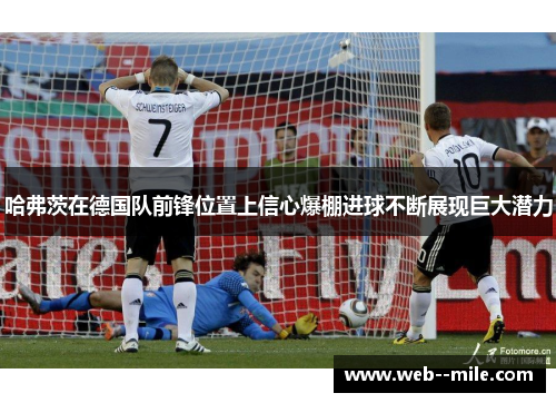 哈弗茨在德国队前锋位置上信心爆棚进球不断展现巨大潜力
