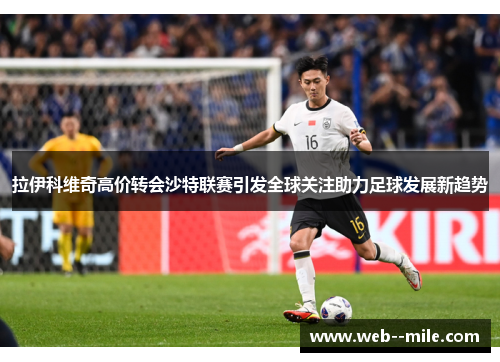拉伊科维奇高价转会沙特联赛引发全球关注助力足球发展新趋势