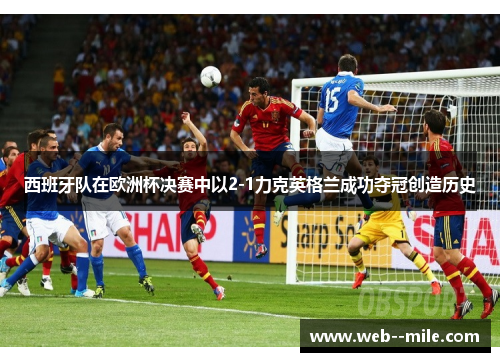 西班牙队在欧洲杯决赛中以2-1力克英格兰成功夺冠创造历史