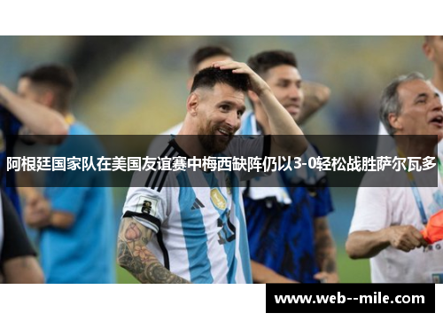 阿根廷国家队在美国友谊赛中梅西缺阵仍以3-0轻松战胜萨尔瓦多 阿根廷国家队在美国友谊赛中梅西缺阵仍以3-0轻松战胜萨尔瓦多