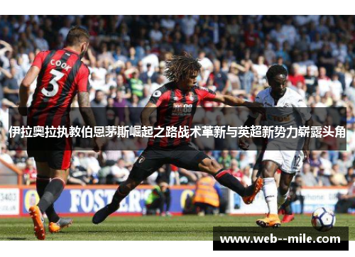 伊拉奥拉执教伯恩茅斯崛起之路战术革新与英超新势力崭露头角 伊拉奥拉执教伯恩茅斯崛起之路战术革新与英超新势力崭露头角