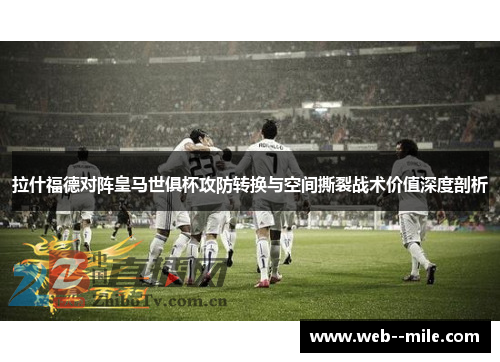 拉什福德对阵皇马世俱杯攻防转换与空间撕裂战术价值深度剖析