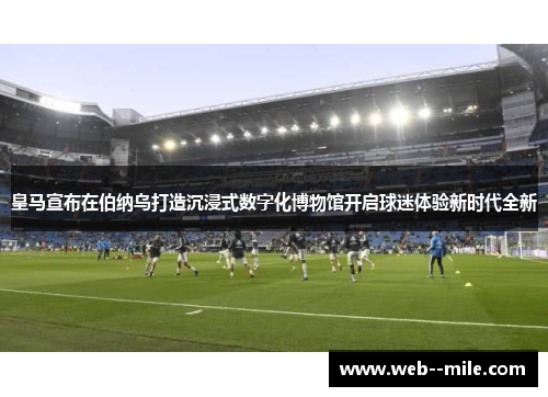 皇马宣布在伯纳乌打造沉浸式数字化博物馆开启球迷体验新时代全新 皇马宣布在伯纳乌打造沉浸式数字化博物馆开启球迷体验新时代全新