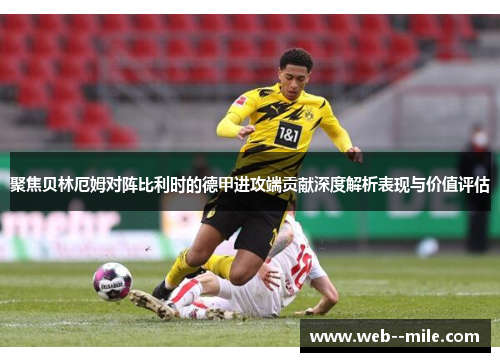 聚焦贝林厄姆对阵比利时的德甲进攻端贡献深度解析表现与价值评估